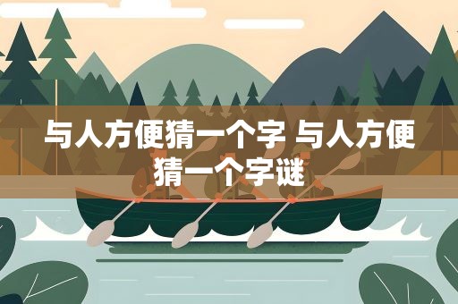 与人方便猜一个字 与人方便猜一个字谜