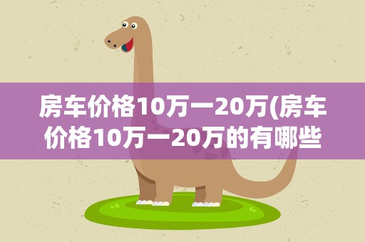房车价格10万一20万(房车价格10万一20万的有哪些推荐)