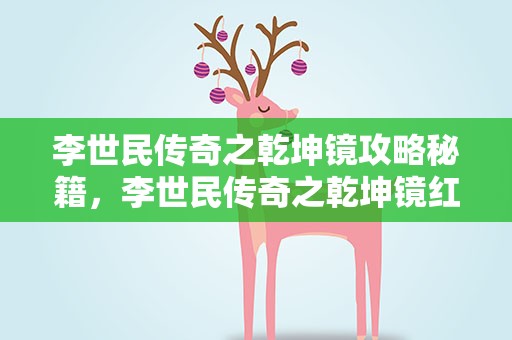 李世民传奇之乾坤镜攻略秘籍，李世民传奇之乾坤镜红芙的隐藏攻略。