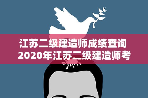 江苏二级建造师成绩查询 2020年江苏二级建造师考试成绩查询时间安排