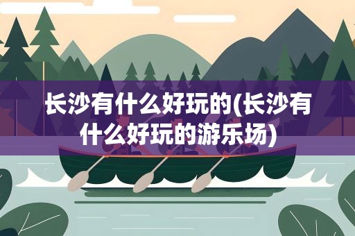 长沙有什么好玩的(长沙有什么好玩的游乐场)