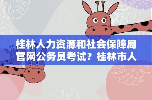 桂林人力资源和社会保障局官网公务员考试？桂林市人力资源和社会保障局官网招聘信息