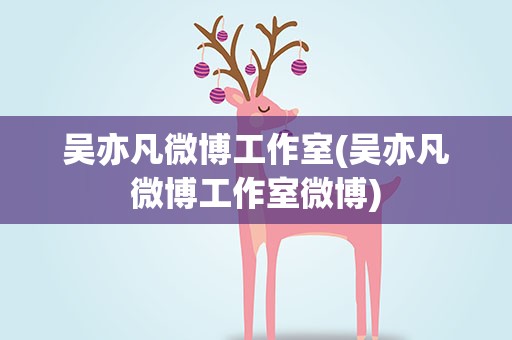 吴亦凡微博工作室(吴亦凡微博工作室微博)