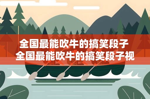 全国最能吹牛的搞笑段子 全国最能吹牛的搞笑段子视频