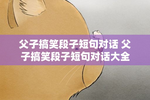 父子搞笑段子短句对话 父子搞笑段子短句对话大全