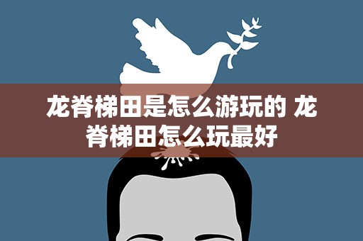 龙脊梯田是怎么游玩的 龙脊梯田怎么玩最好