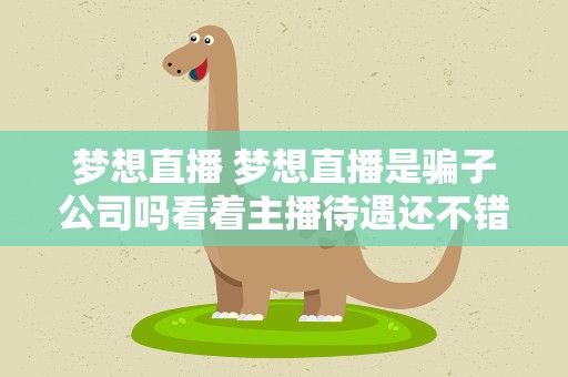 梦想直播 梦想直播是骗子公司吗看着主播待遇还不错啊