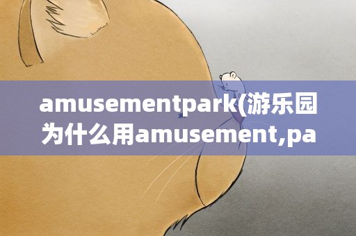 amusementpark(游乐园为什么用amusement,park不用amusing park)