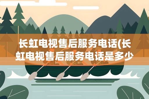 长虹电视售后服务电话(长虹电视售后服务电话是多少)