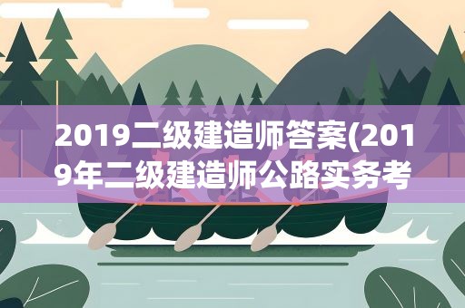 2019二级建造师答案(2019年二级建造师公路实务考试真题答案哪里能看我要估分!)