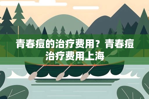 青春痘的治疗费用？青春痘治疗费用上海