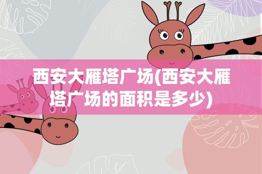 西安大雁塔广场(西安大雁塔广场的面积是多少)