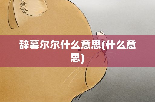 辞暮尔尔什么意思(什么意思)