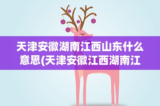 天津安徽湖南江西山东什么意思(天津安徽江西湖南江西什么意思)