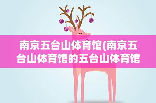 南京五台山体育馆(南京五台山体育馆的五台山体育馆简介)