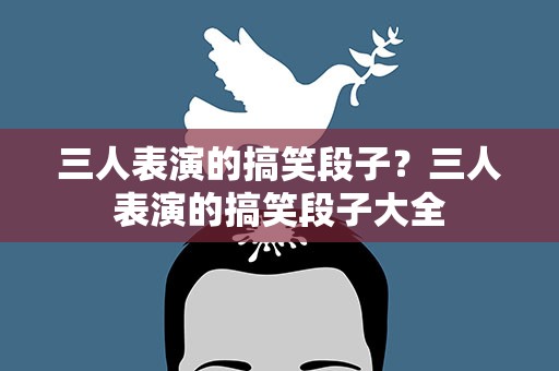三人表演的搞笑段子？三人表演的搞笑段子大全