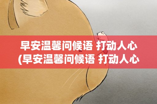 早安温馨问候语 打动人心(早安温馨问候语 打动人心图片)