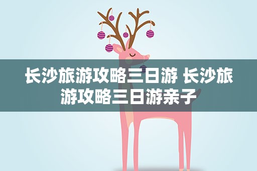 长沙旅游攻略三日游 长沙旅游攻略三日游亲子