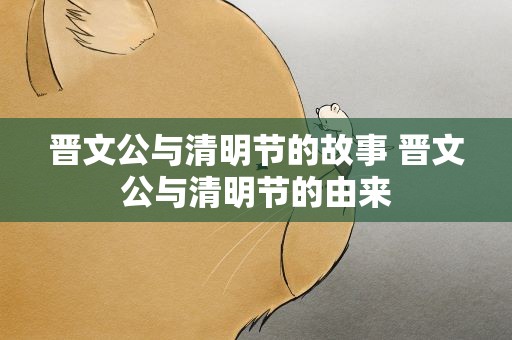 晋文公与清明节的故事 晋文公与清明节的由来