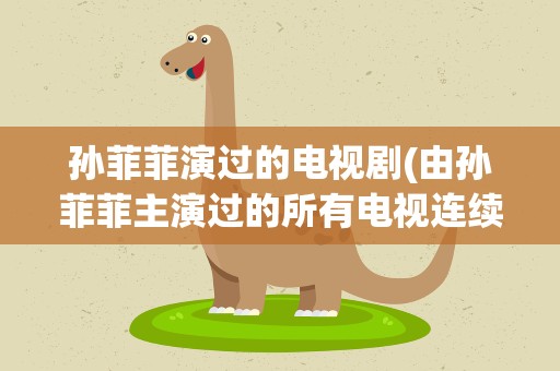 孙菲菲演过的电视剧(由孙菲菲主演过的所有电视连续剧)