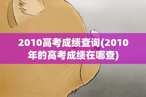 2010高考成绩查询(2010年的高考成绩在哪查)