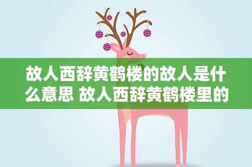 故人西辞黄鹤楼的故人是什么意思 故人西辞黄鹤楼里的故人是什么意思
