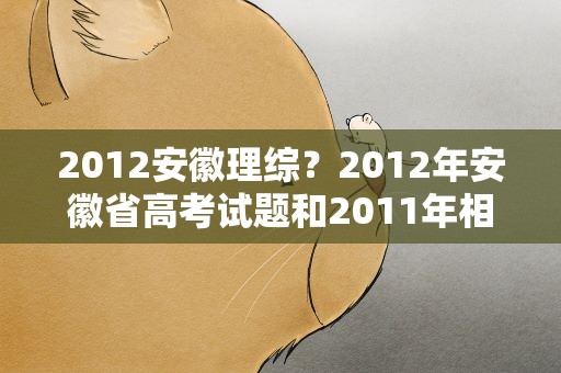 2012安徽理综？2012年安徽省高考试题和2011年相比哪年容易