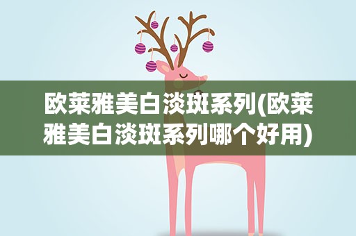 欧莱雅美白淡斑系列(欧莱雅美白淡斑系列哪个好用)