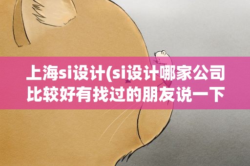 上海si设计(si设计哪家公司比较好有找过的朋友说一下)