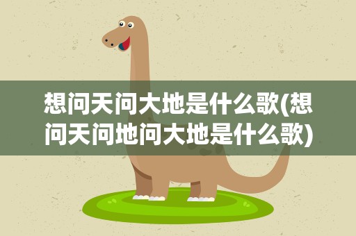 想问天问大地是什么歌(想问天问地问大地是什么歌)