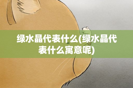 绿水晶代表什么(绿水晶代表什么寓意呢)