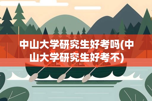 中山大学研究生好考吗(中山大学研究生好考不)