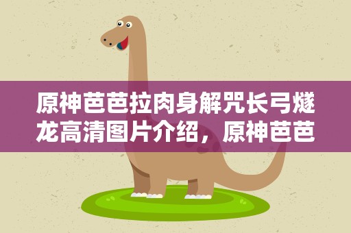 原神芭芭拉肉身解咒长弓燧龙高清图片介绍，原神芭芭拉肉身解咒在哪里找