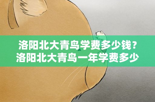 洛阳北大青鸟学费多少钱？洛阳北大青鸟一年学费多少