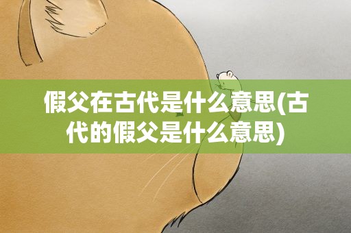 假父在古代是什么意思(古代的假父是什么意思)