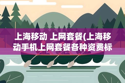 上海移动 上网套餐(上海移动手机上网套餐各种资费标准)