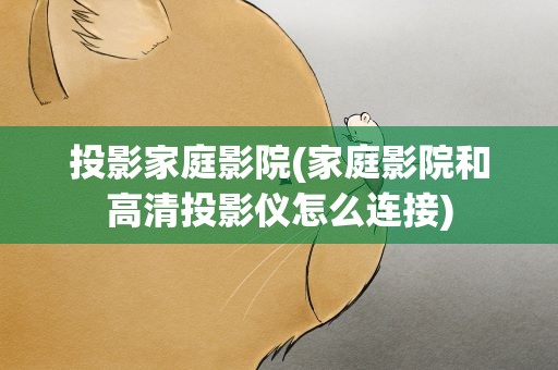 投影家庭影院(家庭影院和高清投影仪怎么连接)