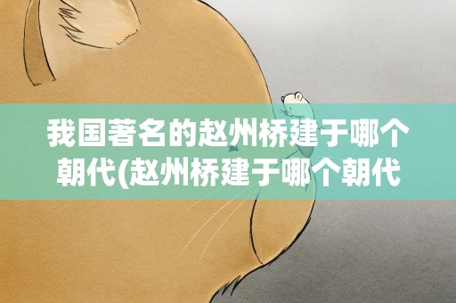 我国著名的赵州桥建于哪个朝代(赵州桥建于哪个朝代)