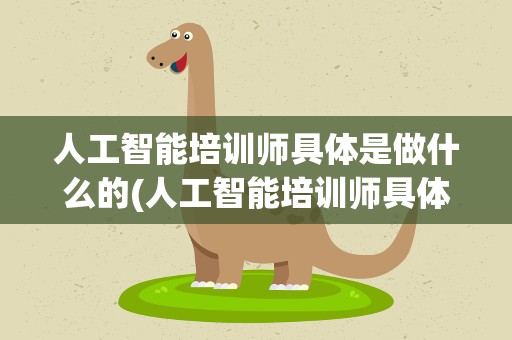 人工智能培训师具体是做什么的(人工智能培训师具体是做什么的呢)