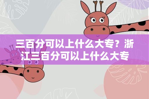 三百分可以上什么大专？浙江三百分可以上什么大专