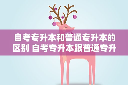 自考专升本和普通专升本的区别 自考专升本跟普通专升本的区别