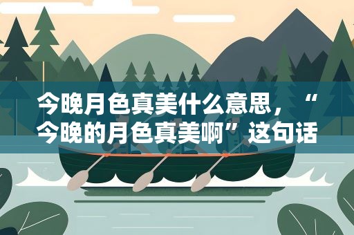 今晚月色真美什么意思，“今晚的月色真美啊”这句话是什么意思