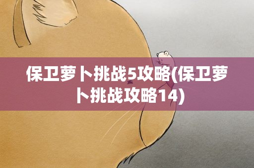 保卫萝卜挑战5攻略(保卫萝卜挑战攻略14)