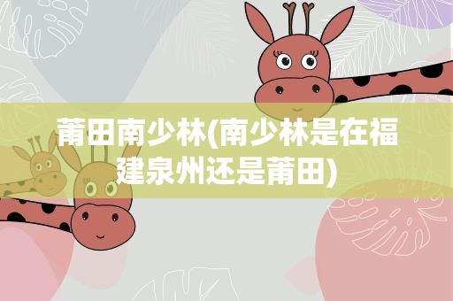 莆田南少林(南少林是在福建泉州还是莆田)