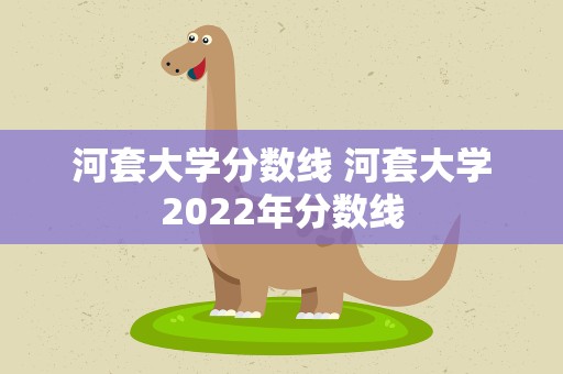 河套大学分数线 河套大学2022年分数线