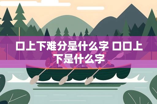口上下难分是什么字 口口上下是什么字