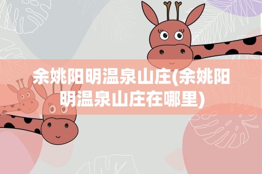余姚阳明温泉山庄(余姚阳明温泉山庄在哪里)