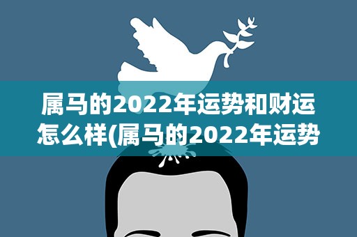 属马的2022年运势和财运怎么样(属马的2022年运势和财运如何)