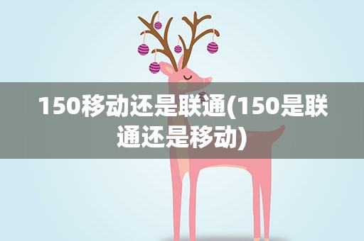 150移动还是联通(150是联通还是移动)