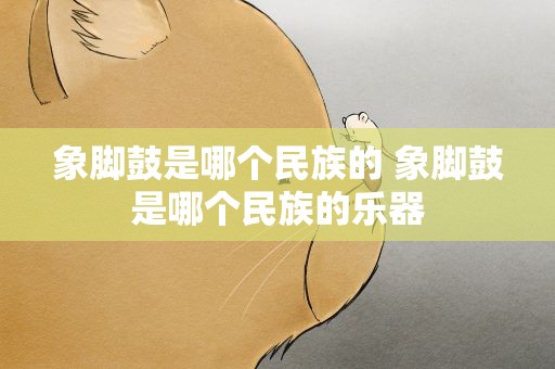象脚鼓是哪个民族的 象脚鼓是哪个民族的乐器